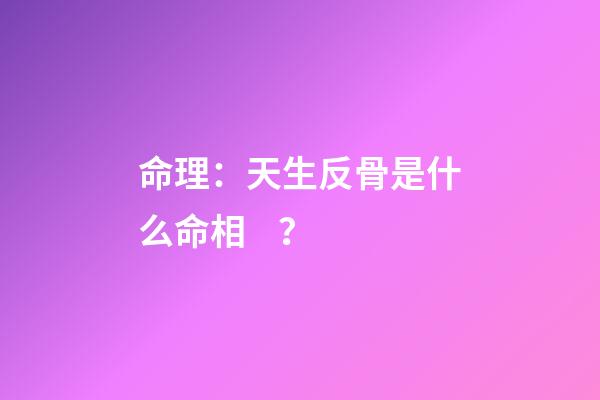 命理：天生反骨是什么命相？